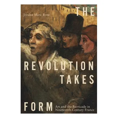 "The Revolution Takes Form: Art and the Barricade in Nineteenth-Century France" - "" ("Rose Jord