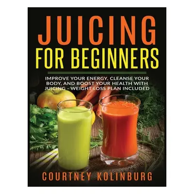 "Juicing for Beginners: Improve Your Energy, Cleanse Your Body, and Boost Your Health - Weight L