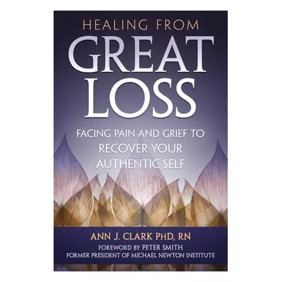 "Healing from Great Loss: Facing Pain and Grief to Recover Your Authentic Self" - "" ("Clark Ann