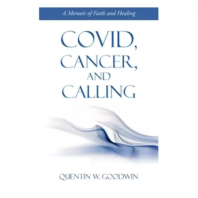 "Covid, Cancer, and Calling: A Memoir of Faith and Healing" - "" ("Goodwin Quentin W.")