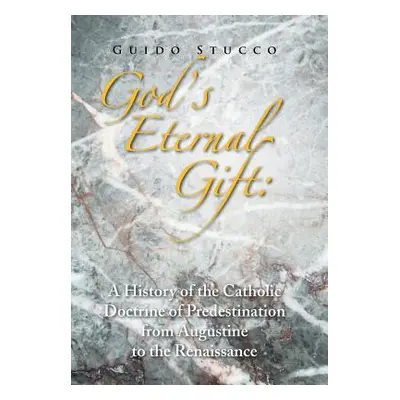 "God's Eternal Gift: a History of the Catholic Doctrine of Predestination from Augustine to the 