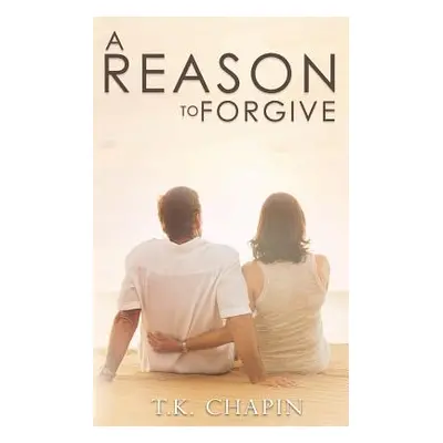 "A Reason To Forgive: An Inspirational Romance" - "" ("Chapin T. K.")