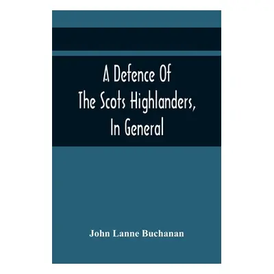 "A Defence Of The Scots Highlanders, In General; And Some Learned Characters, In Particular: : W