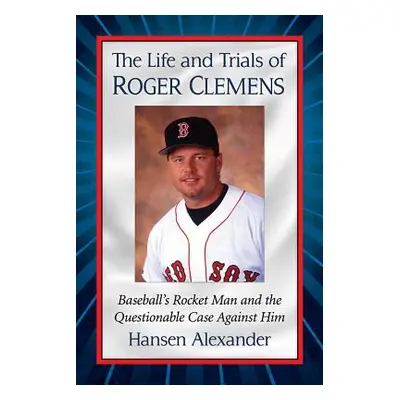 "The Life and Trials of Roger Clemens: Baseball's Rocket Man and the Questionable Case Against H