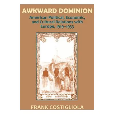 "Awkward Dominion: American Political, Economic, and Cultural Relations with Europe, 1919 1933" 