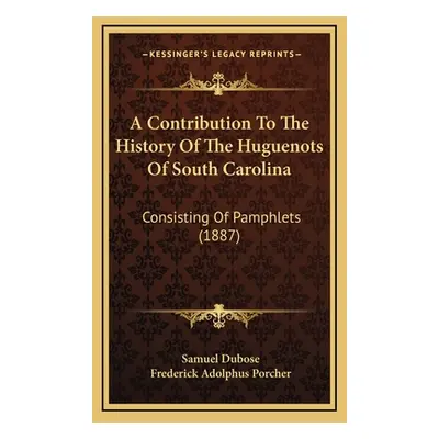 "A Contribution To The History Of The Huguenots Of South Carolina: Consisting Of Pamphlets (1887