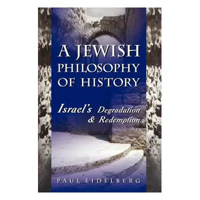 "A Jewish Philosophy of History: Israel's Degradation & Redemption" - "" ("Eidelberg Paul")