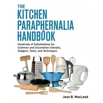 "The Kitchen Paraphernalia Handbook: Hundreds of Substitutions for Common and Uncommon Utensils,