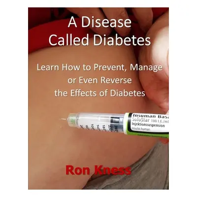 "A Disease Called Diabetes: Learn How to Prevent, Manage or Even Reverse the Effects of Diabetes