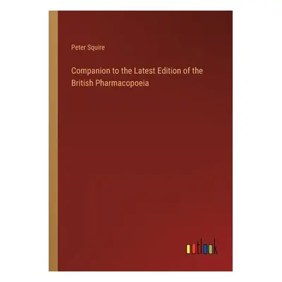 "Companion to the Latest Edition of the British Pharmacopoeia" - "" ("Squire Peter")