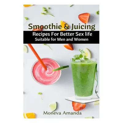 "Smoothie and Juicing: Recipes for Better Sex Life suitable for Men and Woman" - "" ("Amanda Mon