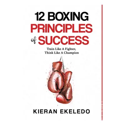 "12 Boxing Principles of Success: Train Like A Fighter, Think Like A Champion" - "" ("Ekeledo Ki