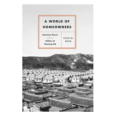 "A World of Homeowners: American Power and the Politics of Housing Aid" - "" ("Kwak Nancy H.")