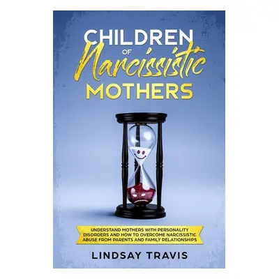 "Children of Narcissistic Mothers: Understand Mothers with Personality Disorders and How to Over