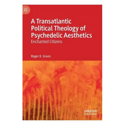 "A Transatlantic Political Theology of Psychedelic Aesthetics: Enchanted Citizens" - "" ("Green 