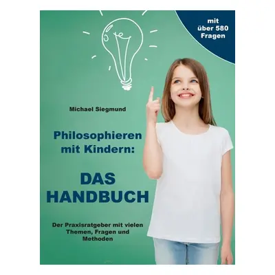 "Philosophieren mit Kindern: DAS HANDBUCH: Der Praxisratgeber mit vielen Themen, Fragen und Meth