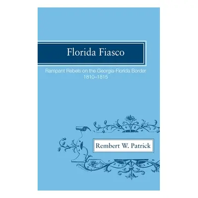 "Florida Fiasco: Rampant Rebels on the Georgia-Florida Border, 1810-1815" - "" ("Patrick Rembert