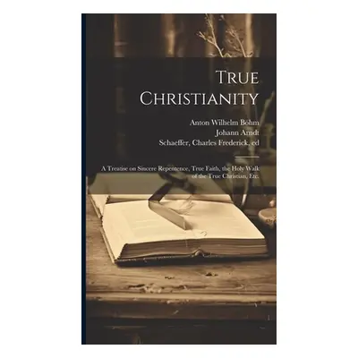 "True Christianity: A Treatise on Sincere Repentence, True Faith, the Holy Walk of the True Chri