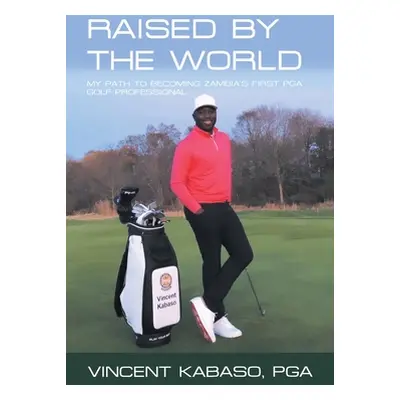 "Raised by the World: My Path to Becoming Zambia's First Pga Golf Professional" - "" ("Kabaso Pg