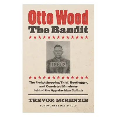 "Otto Wood, the Bandit: The Freighthopping Thief, Bootlegger, and Convicted Murderer Behind the 