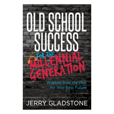 "Old School Success for the Millennial Generation & Beyond: Wisdom from the Past for Your Best F