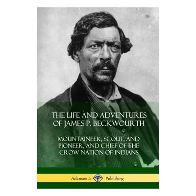 "The Life and Adventures of James P. Beckwourth: Mountaineer, Scout, and Pioneer, and Chief of t