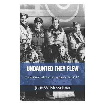 "Undaunted They Flew: Those Seven Lucky Lads in Legendary Lanc AS-R2" - "" ("Musselman John W.")