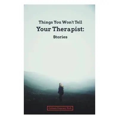 "Things You Won't Tell Your Therapist: Stories" - "" ("Rich Colleen Kearney")