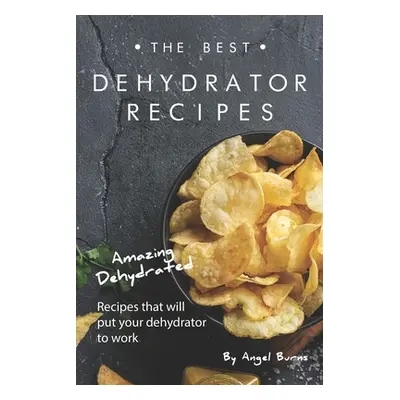 "The Best Dehydrator Recipes: Amazing Dehydrated Recipes that will Put Your Dehydrator to Work" 