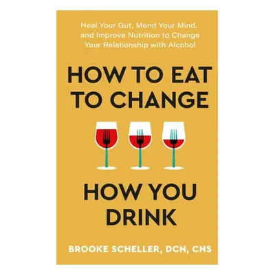 "How to Eat to Change How You Drink: Heal Your Gut, Mend Your Mind, and Improve Nutrition to Cha