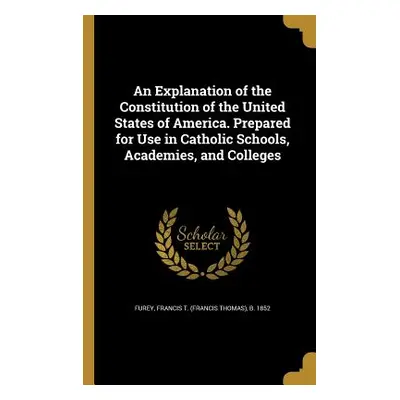 "An Explanation of the Constitution of the United States of America. Prepared for Use in Catholi