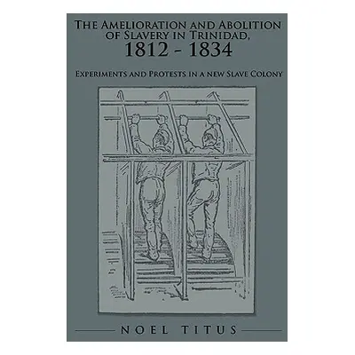 "The Amelioration and Abolition of Slavery in Trinidad, 1812 - 1834: Experiments and Protests in