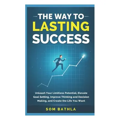 "The Way to Lasting Success: Unleash Your Limitless Potential, Elevate Goal Setting, Improve Thi