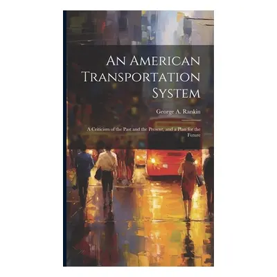 "An American Transportation System: A Criticism of the Past and the Present, and a Plan for the 