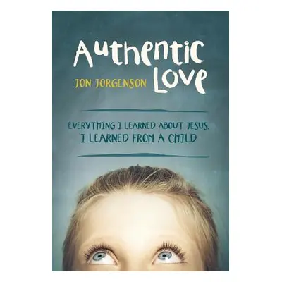 "Authentic Love: Everything I Learned about Jesus, I Learned from a Child" - "" ("Jorgenson Jon"