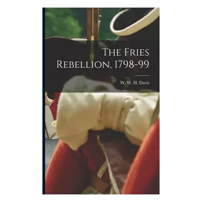 "The Fries Rebellion, 1798-99" - "" ("Davis W. W. H. 1820-1910")