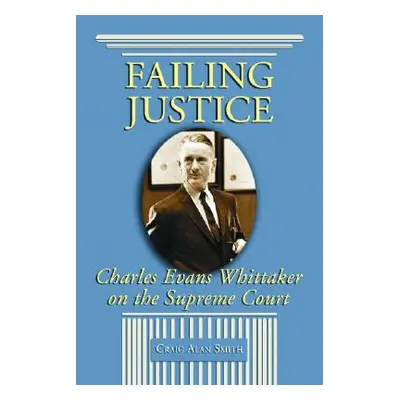 "Failing Justice: Charles Evans Whittaker on the Supreme Court" - "" ("Smith Craig Alan")