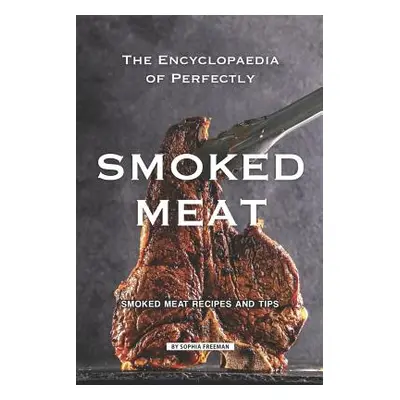 "The Encyclopaedia of Perfectly Smoked Meat: Smoked Meat Recipes and Tips" - "" ("Freeman Sophia