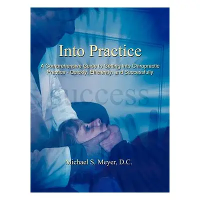 "Into Practice: A Comprehensive Guide to Getting Into Chiropractic Practice - Quickly, Efficient