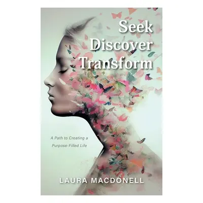 "Seek Discover Transform: A Path to Creating a Purpose-Filled Life" - "" ("Macdonell Laura")