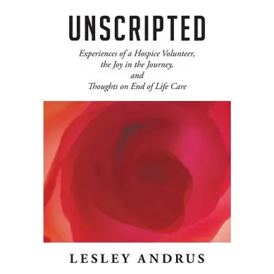 "Unscripted: Experiences of a Hospice Volunteer, the Joy in the Journey, and Thoughts on End of 