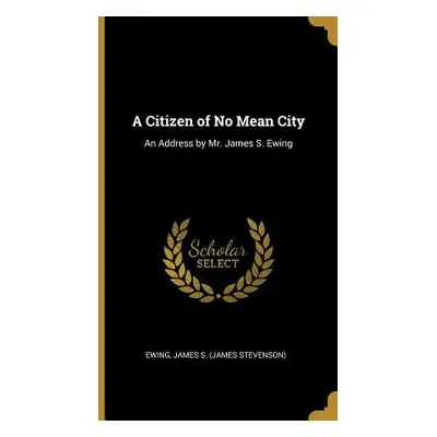 "A Citizen of No Mean City: An Address by Mr. James S. Ewing" - "" ("James S. (James Stevenson) 