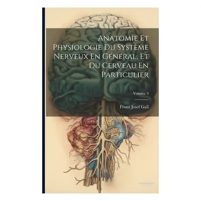 "Anatomie Et Physiologie Du Systme Nerveux En Gnral, Et Du Cerveau En Particulier; Volume 3" - "