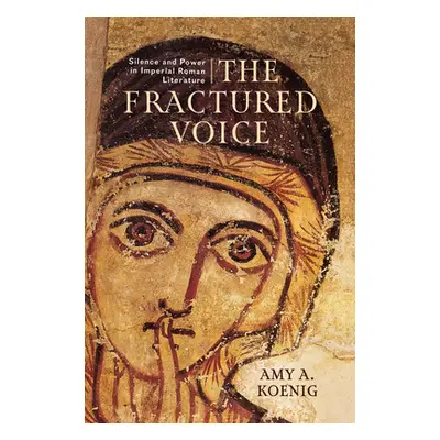 "The Fractured Voice: Silence and Power in Imperial Roman Literature" - "" ("Koenig Amy A.")