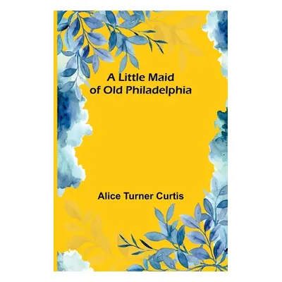 "A Little Maid of Old Philadelphia" - "" ("Turner Curtis Alice")