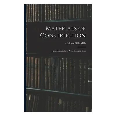 "Materials of Construction: Their Manufacture, Properties, and Uses" - "" ("Mills Adelbert Philo