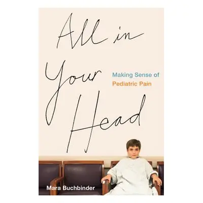 "All in Your Head: Making Sense of Pediatric Pain" - "" ("Buchbinder Mara")