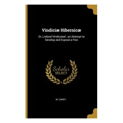 "Vindici Hibernic: Or, Lreland Vindicated: an Attempt to Develop and Expose a Few" - "" ("Carey 