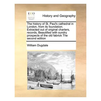 "The History of St. Paul's Cathedral in London, from Its Foundation. Extracted Out of Original C