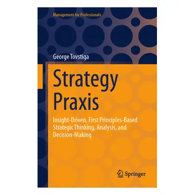 "Strategy Praxis: Insight-Driven, First Principles-Based Strategic Thinking, Analysis, and Decis